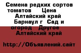 Семена редких сортов томатов.  › Цена ­ 25 - Алтайский край, Барнаул г. Сад и огород » Другое   . Алтайский край